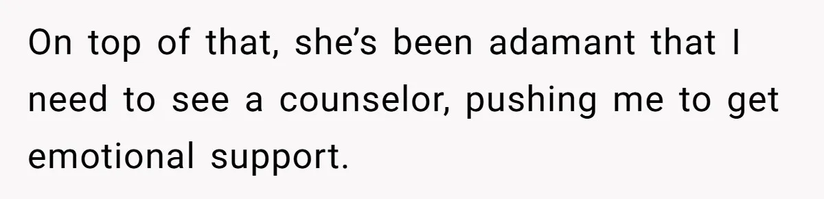 On top of that, she’s been adamant that I need to see a counselor, pushing me to get emotional support.