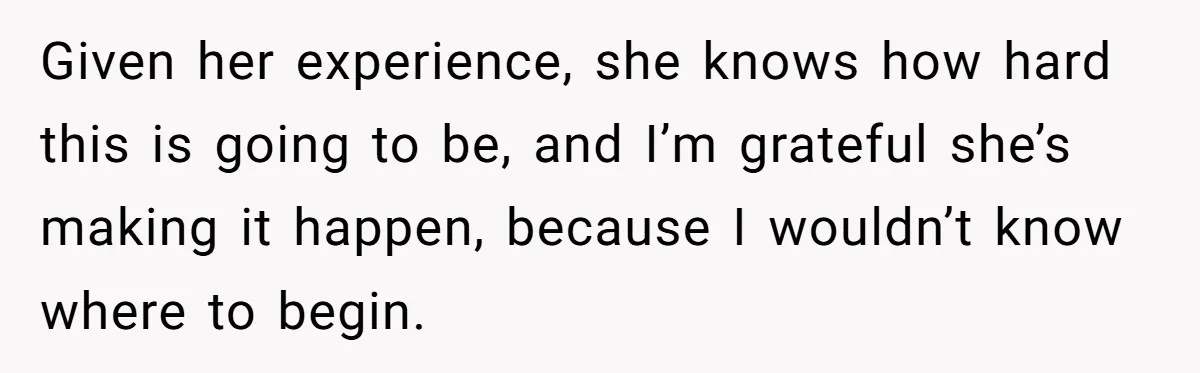 Given her experience, she knows how hard this is going to be, and I’m grateful she’s making it happen, because I wouldn’t know where to begin.