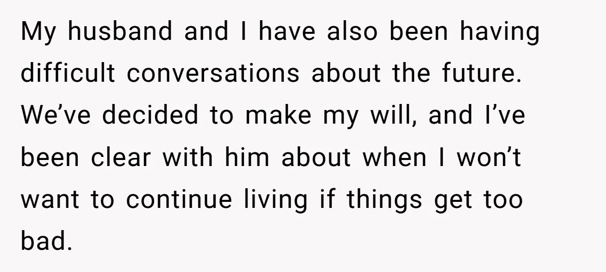 My husband and I have also been having difficult conversations about the future. We’ve decided to make my will, and I’ve been clear with him about when I won’t want...