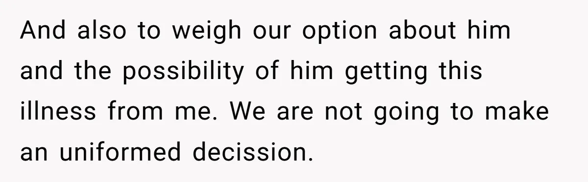 And also to weigh our option about him and the possibility of him getting this illness from me. We are not going to make an uniformed decission.