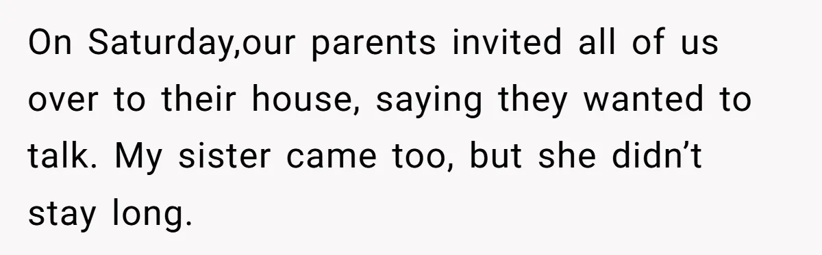 On Saturday,our parents invited all of us over to their house, saying they wanted to talk. My sister came too, but she didn’t stay long.