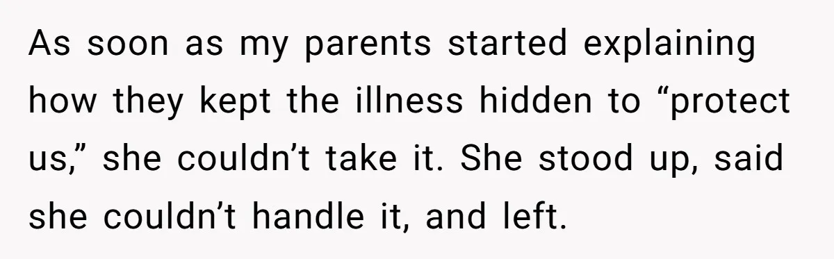 As soon as my parents started explaining how they kept the illness hidden to “protect us,” she couldn’t take it. She stood up, said she couldn’t handle it, and left.