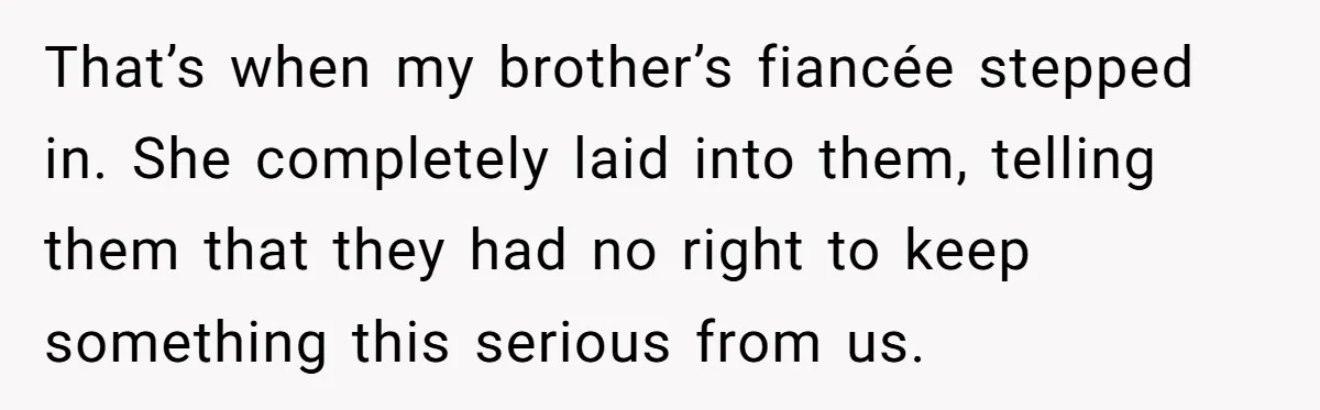 That’s when my brother’s fiancée stepped in. She completely laid into them, telling them that they had no right to keep something this serious from us.