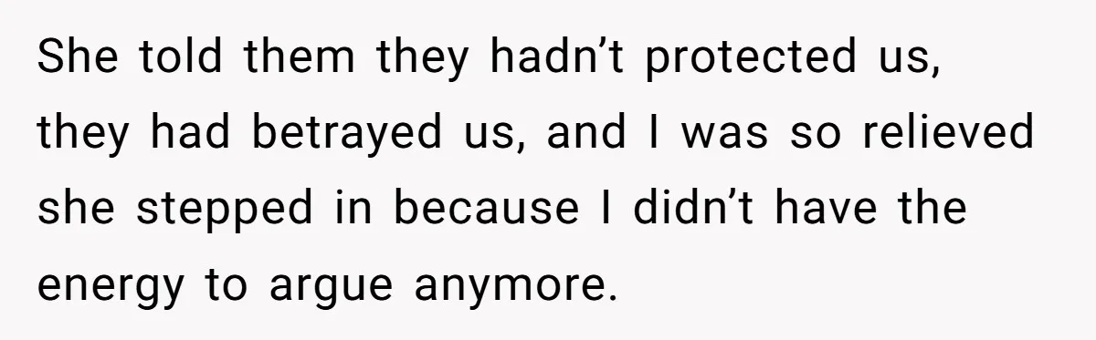 She told them they hadn’t protected us, they had betrayed us, and I was so relieved she stepped in because I didn’t have the energy to argue anymore.