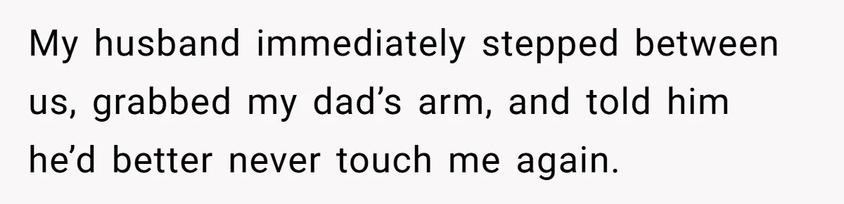 My husband immediately stepped between us, grabbed my dad’s arm, and told him he’d better never touch me again.