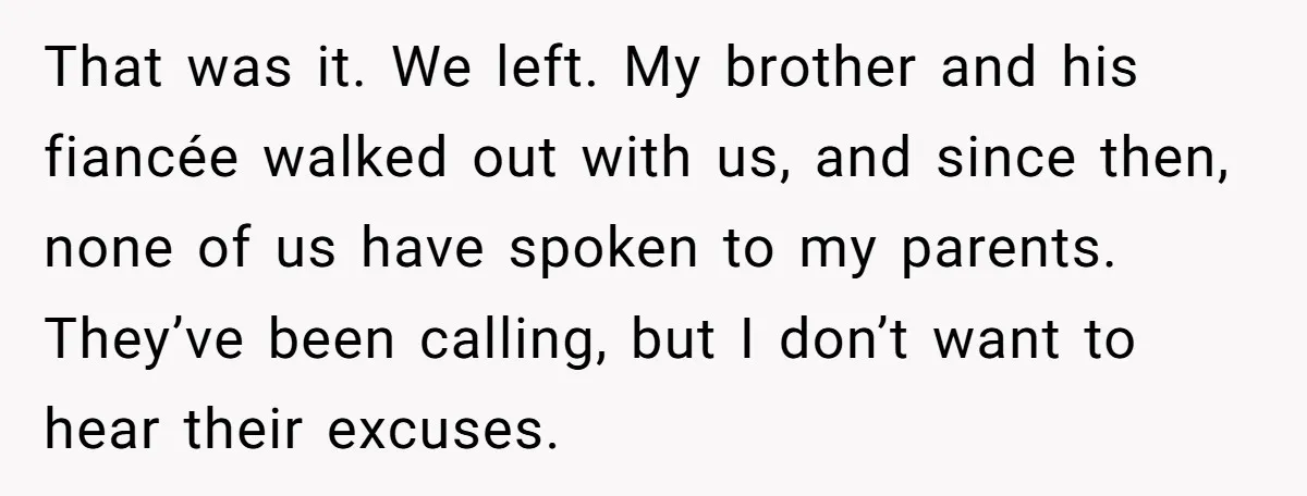 That was it. We left. My brother and his fiancée walked out with us, and since then, none of us have spoken to my parents. They’ve been calling, but I...