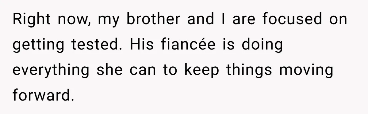 Right now, my brother and I are focused on getting tested. His fiancée is doing everything she can to keep things moving forward.