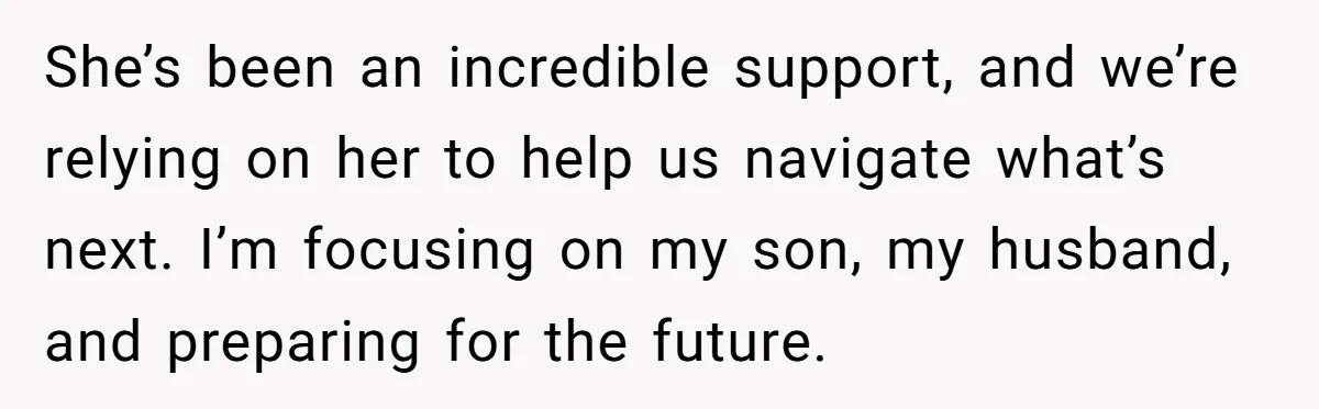 She’s been an incredible support, and we’re relying on her to help us navigate what’s next. I’m focusing on my son, my husband, and preparing for the future.