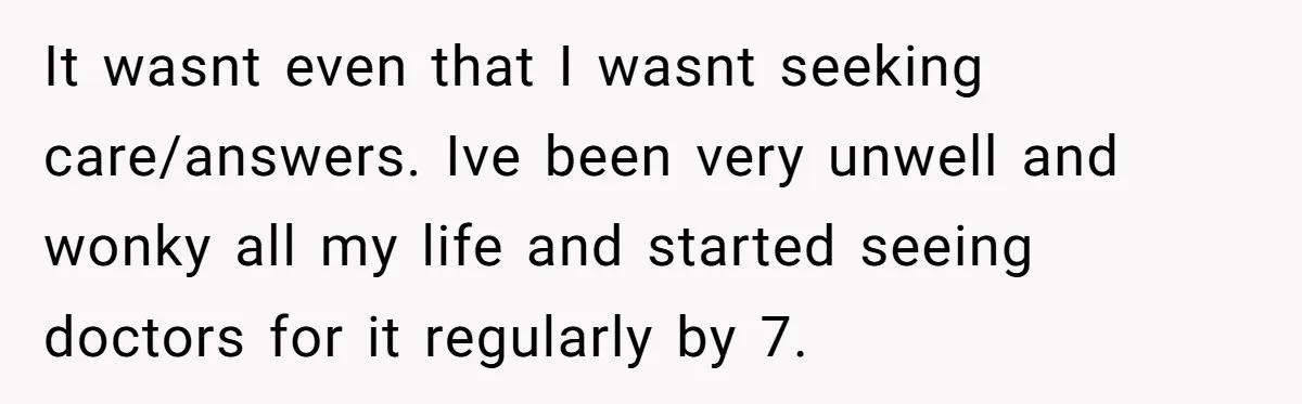 It wasnt even that I wasnt seeking care/answers. Ive been very unwell and wonky all my life and started seeing doctors for it regularly by 7.
