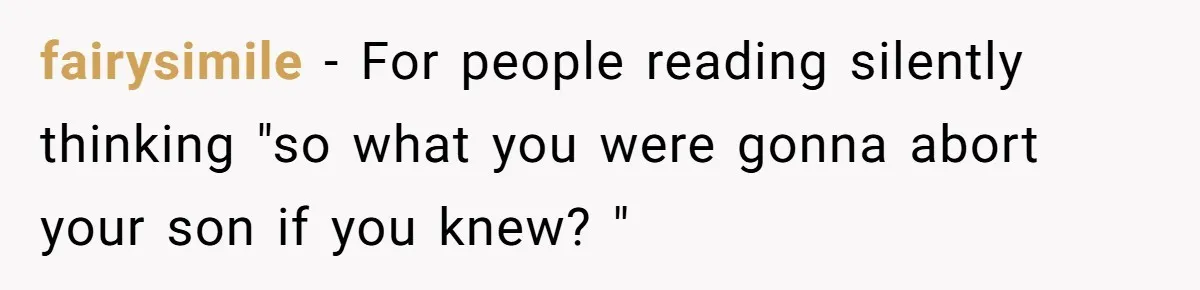 fairysimile − For people reading silently thinking "so what you were gonna abort your son if you knew? "