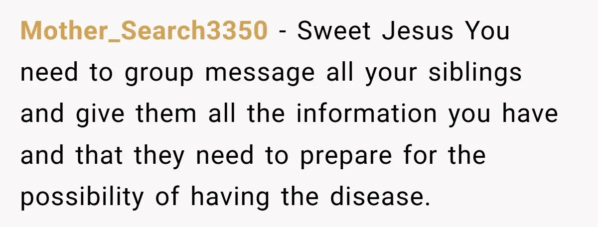Mother_Search3350 − Sweet Jesus You need to group message all your siblings and give them all the information you have and that they need to prepare for the possibility of...