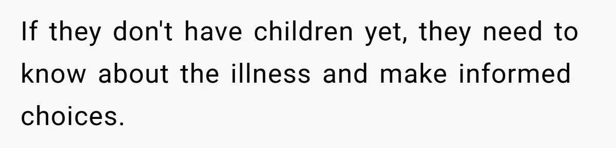 If they don't have children yet, they need to know about the illness and make informed choices.