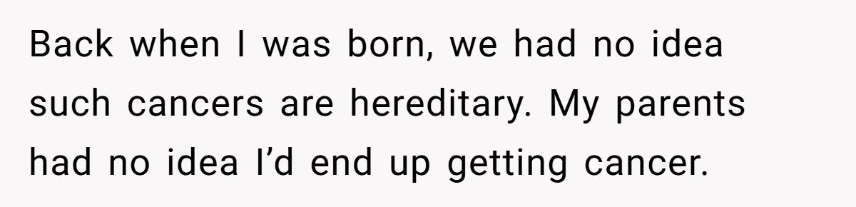 Back when I was born, we had no idea such cancers are hereditary. My parents had no idea I’d end up getting cancer.