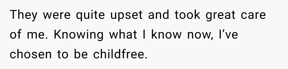 They were quite upset and took great care of me. Knowing what I know now, I’ve chosen to be childfree.