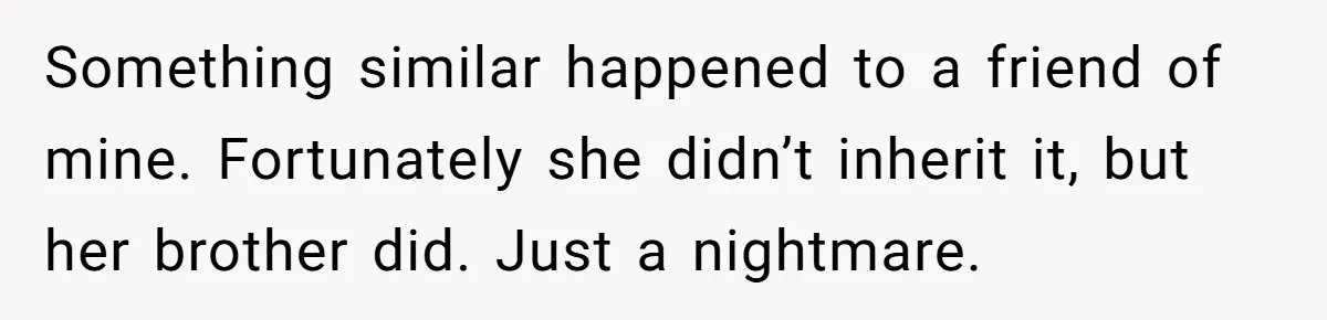 Something similar happened to a friend of mine. Fortunately she didn’t inherit it, but her brother did. Just a nightmare.