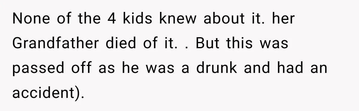 None of the 4 kids knew about it. her Grandfather died of it. . But this was passed off as he was a drunk and had an accident).