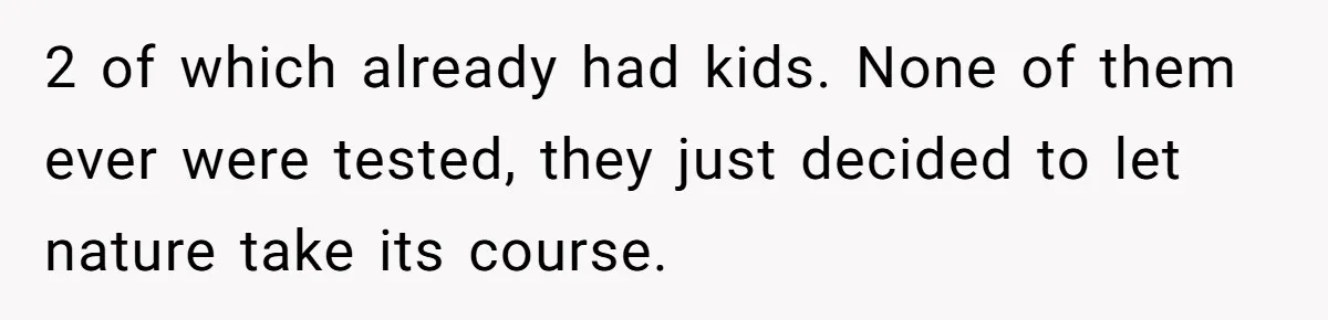 2 of which already had kids. None of them ever were tested, they just decided to let nature take its course.
