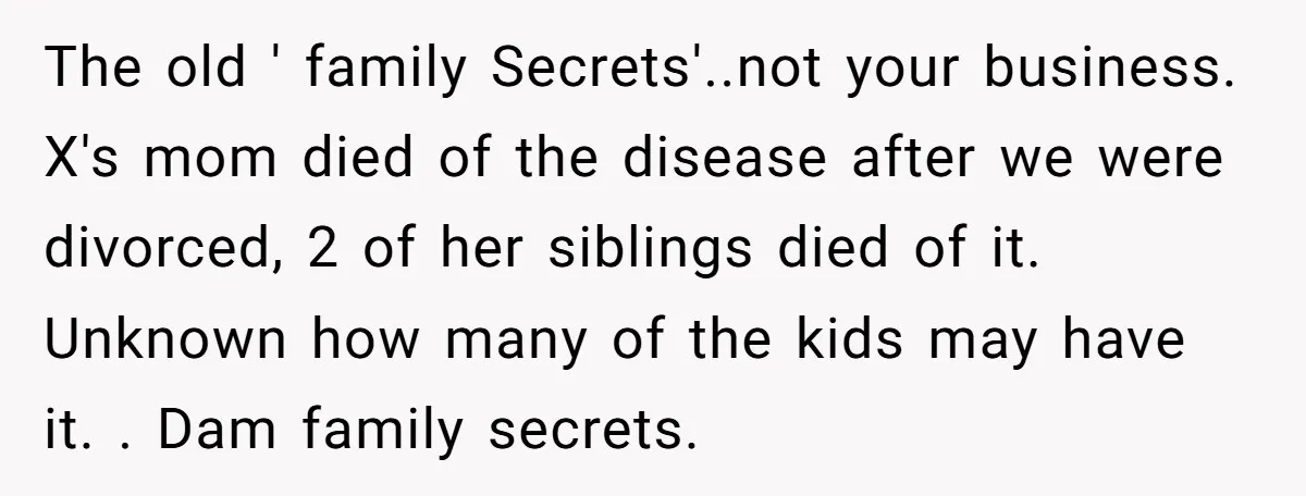 The old ' family Secrets'..not your business. X's mom died of the disease after we were divorced, 2 of her siblings died of it. Unknown how many of the kids...