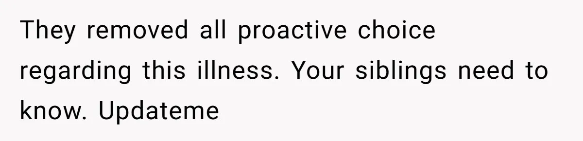 They removed all proactive choice regarding this illness. Your siblings need to know. Updateme