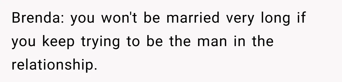 Coworker Shames Married Woman For “Bad Wife Duties,” Gets Hit With A Brutal Reality Check Brenda: you won't be married very long if you keep trying to be the man in the relationship.