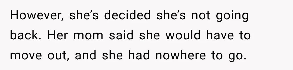 However, she’s decided she’s not going back. Her mom said she would have to move out, and she had nowhere to go.