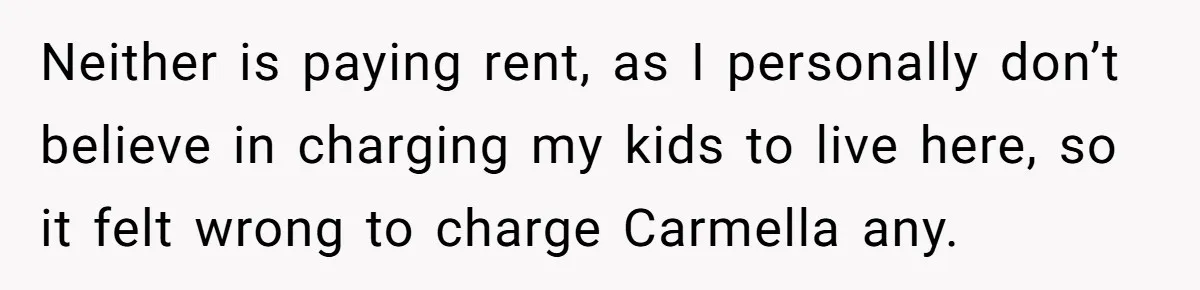 Neither is paying rent, as I personally don’t believe in charging my kids to live here, so it felt wrong to charge Carmella any.