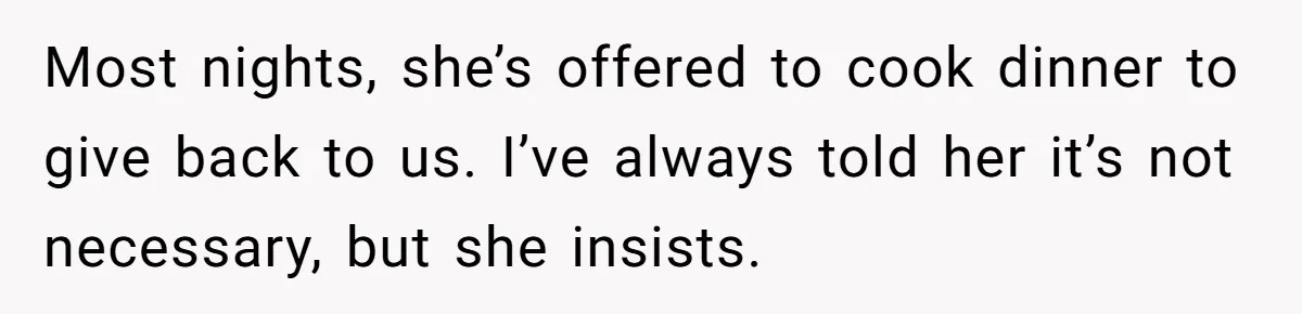 Most nights, she’s offered to cook dinner to give back to us. I’ve always told her it’s not necessary, but she insists.