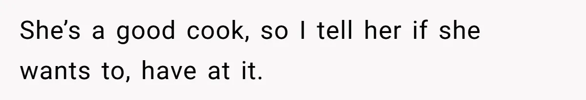 She’s a good cook, so I tell her if she wants to, have at it.