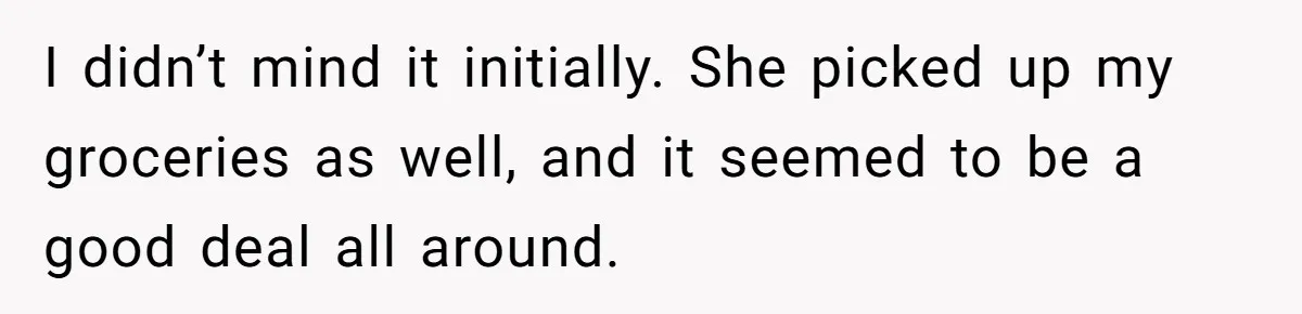 I didn’t mind it initially. She picked up my groceries as well, and it seemed to be a good deal all around.