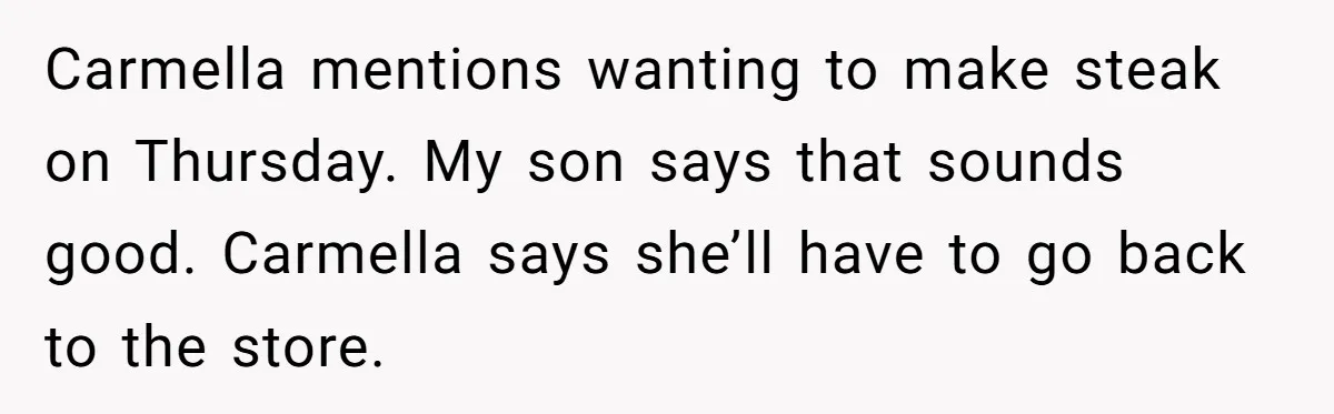 Carmella mentions wanting to make steak on Thursday. My son says that sounds good. Carmella says she’ll have to go back to the store.