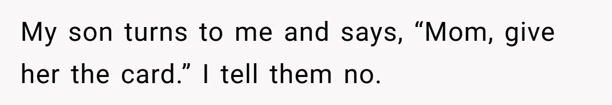 My son turns to me and says, “Mom, give her the card.” I tell them no.