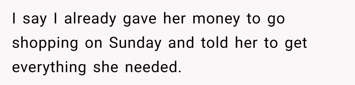 I say I already gave her money to go shopping on Sunday and told her to get everything she needed.