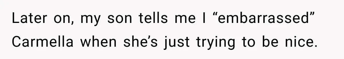 Later on, my son tells me I “embarrassed” Carmella when she’s just trying to be nice.