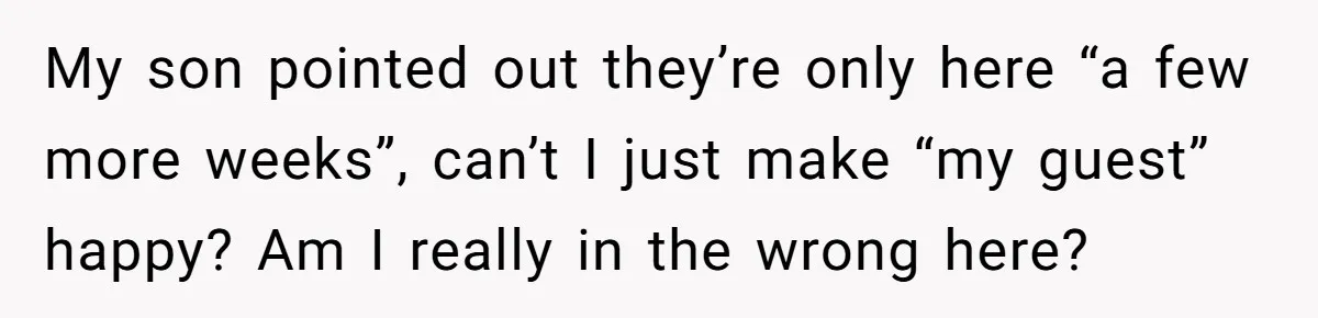 My son pointed out they’re only here “a few more weeks”, can’t I just make “my guest” happy? Am I really in the wrong here?