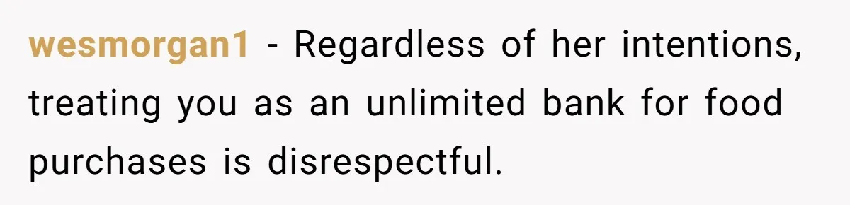 wesmorgan1 − Regardless of her intentions, treating you as an unlimited bank for food purchases is disrespectful.