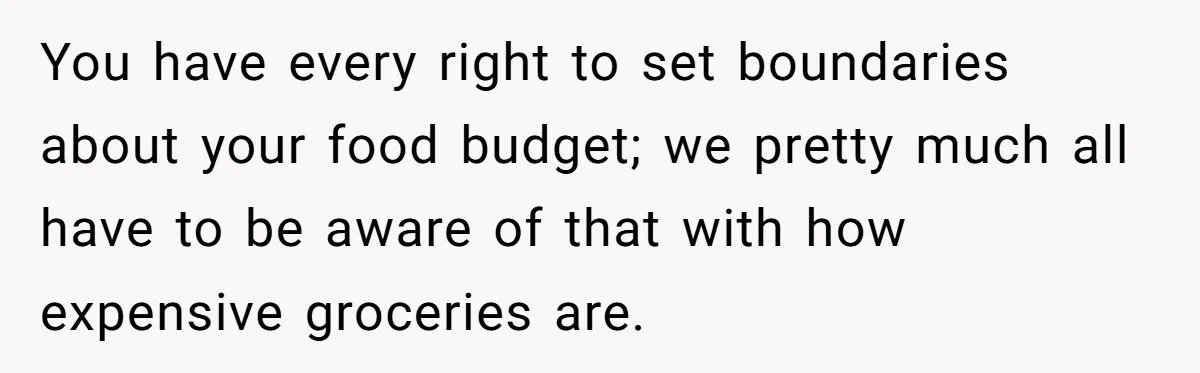 You have every right to set boundaries about your food budget; we pretty much all have to be aware of that with how expensive groceries are.