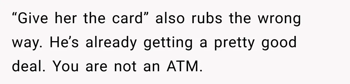 “Give her the card” also rubs the wrong way. He’s already getting a pretty good deal. You are not an ATM.