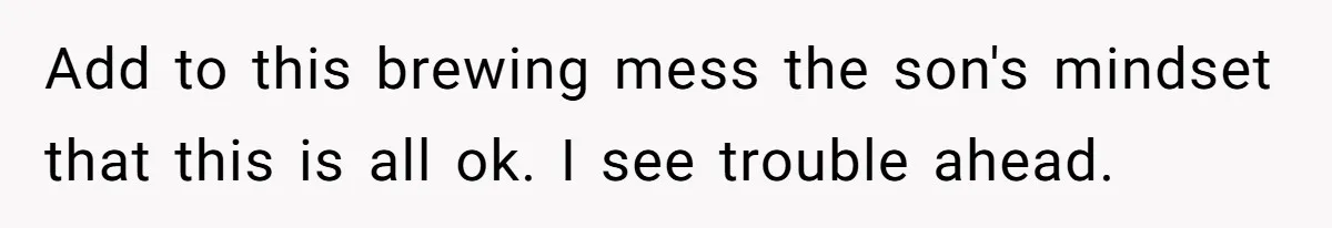 Add to this brewing mess the son's mindset that this is all ok. I see trouble ahead.