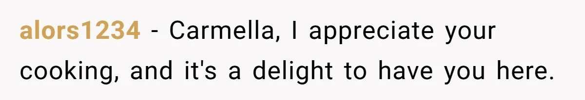 alors1234 − Carmella, I appreciate your cooking, and it's a delight to have you here.