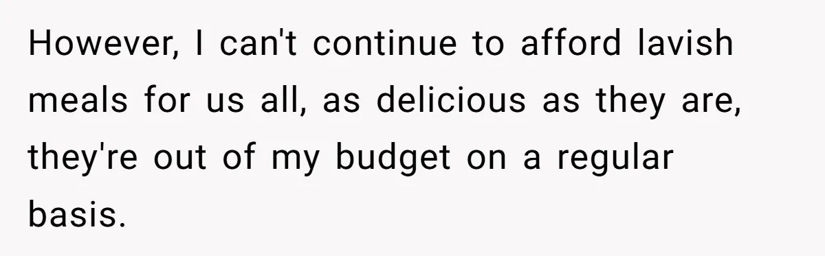 However, I can't continue to afford lavish meals for us all, as delicious as they are, they're out of my budget on a regular basis.