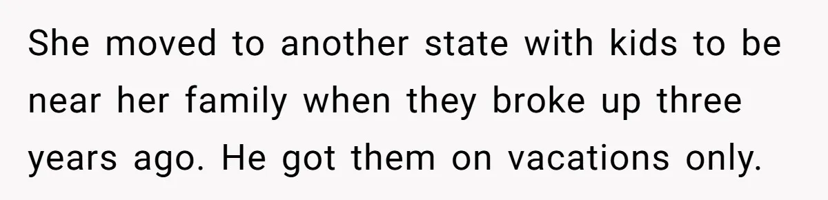 She moved to another state with kids to be near her family when they broke up three years ago. He got them on vacations only.
