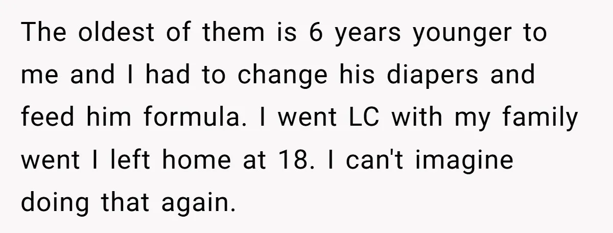The oldest of them is 6 years younger to me and I had to change his diapers and feed him formula. I went LC with my family went I left...