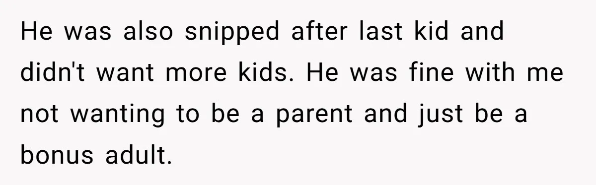 He was also snipped after last kid and didn't want more kids. He was fine with me not wanting to be a parent and just be a bonus adult.
