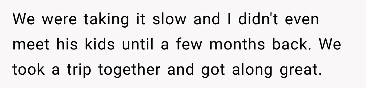 We were taking it slow and I didn't even meet his kids until a few months back. We took a trip together and got along great.