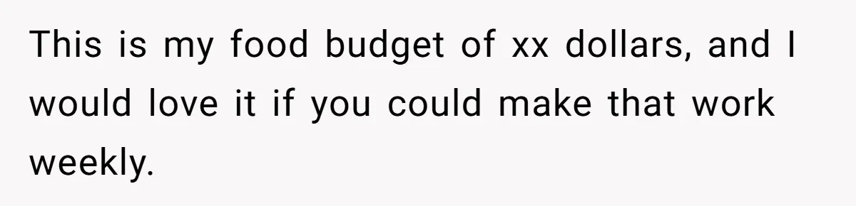 This is my food budget of xx dollars, and I would love it if you could make that work weekly.
