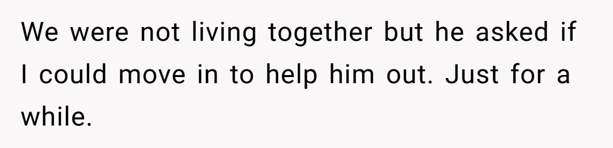 We were not living together but he asked if I could move in to help him out. Just for a while.