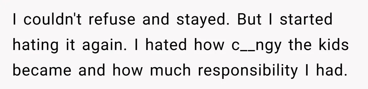 I couldn't refuse and stayed. But I started hating it again. I hated how c__ngy the kids became and how much responsibility I had.