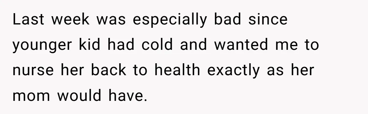 Last week was especially bad since younger kid had cold and wanted me to nurse her back to health exactly as her mom would have.