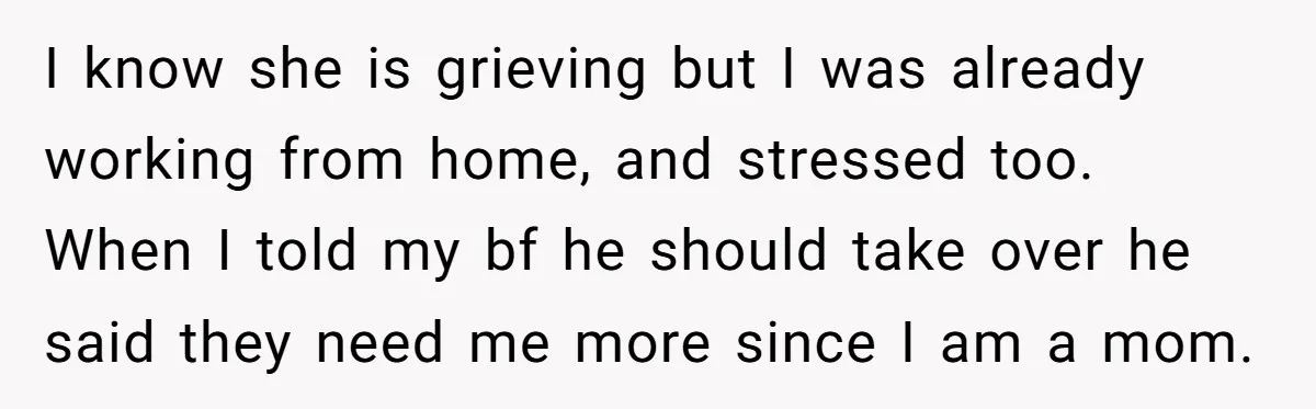 I know she is grieving but I was already working from home, and stressed too. When I told my bf he should take over he said they need me more...