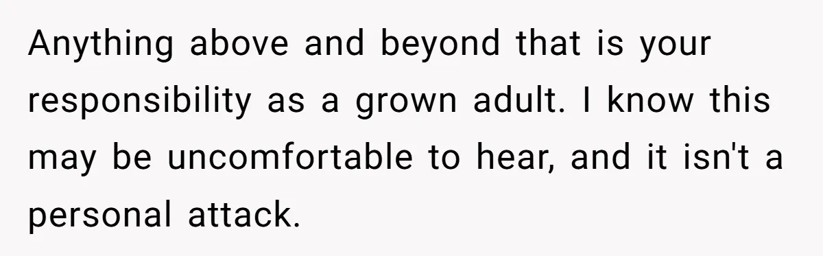 Anything above and beyond that is your responsibility as a grown adult. I know this may be uncomfortable to hear, and it isn't a personal attack.